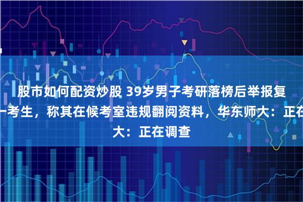 股市如何配资炒股 39岁男子考研落榜后举报复试第一考生,称其在候考室违规翻阅资料,华东师大:正在调查
