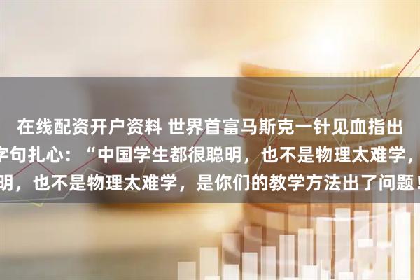 在线配资开户资料 世界首富马斯克一针见血指出“中国教育”的弊端，字句扎心：“中国学生都很聪明，也不是物理太难学，是你们的教学方法出了问题！”