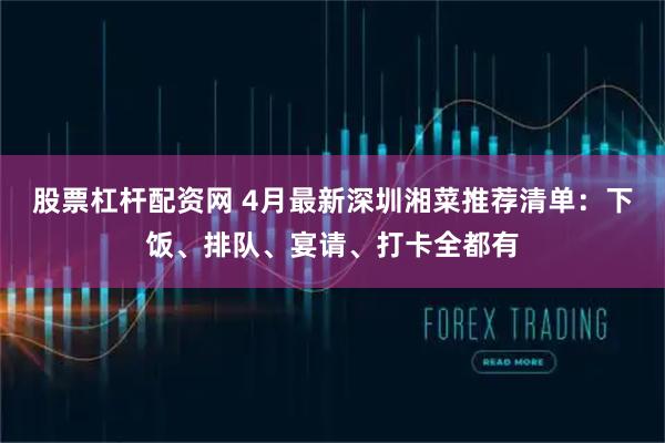 股票杠杆配资网 4月最新深圳湘菜推荐清单：下饭、排队、宴请、打卡全都有