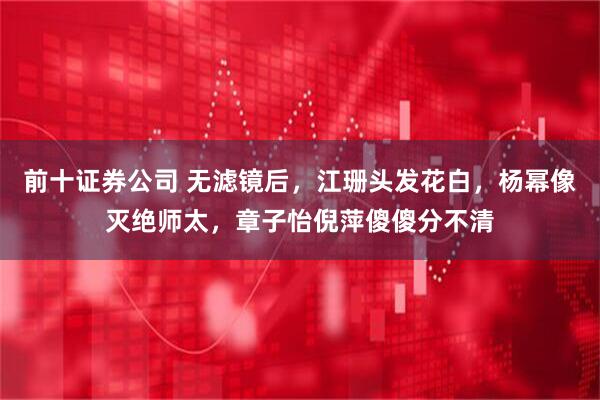 前十证券公司 无滤镜后,江珊头发花白,杨幂像灭绝师太,章子怡倪萍傻傻分不清