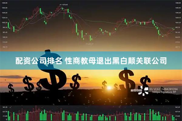 配资公司排名 性商教母退出黑白颠关联公司