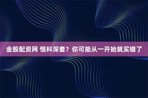金股配资网 恒科深套？你可能从一开始就买错了