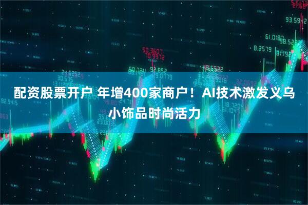 配资股票开户 年增400家商户！AI技术激发义乌小饰品时尚活力
