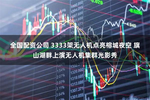 全国配资公司 3333架无人机点亮榕城夜空 旗山湖畔上演无人机集群光影秀