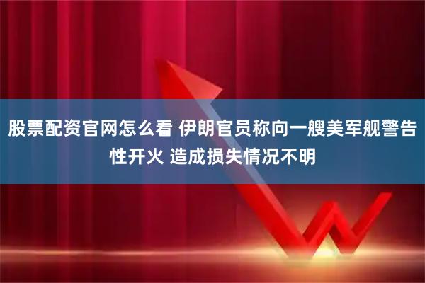 股票配资官网怎么看 伊朗官员称向一艘美军舰警告性开火 造成损失情况不明