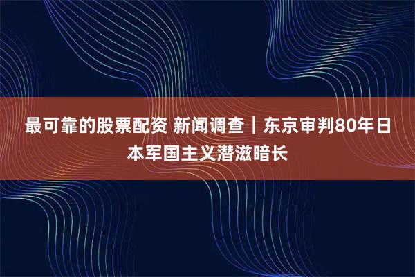 最可靠的股票配资 新闻调查｜东京审判80年　日本军国主义潜滋暗长