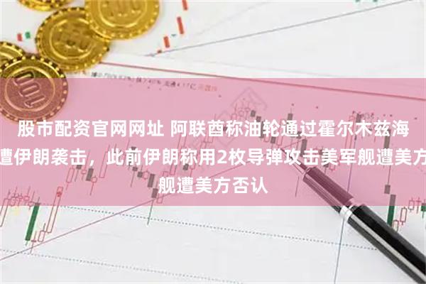 股市配资官网网址 阿联酋称油轮通过霍尔木兹海峡时遭伊朗袭击，此前伊朗称用2枚导弹攻击美军舰遭美方否认