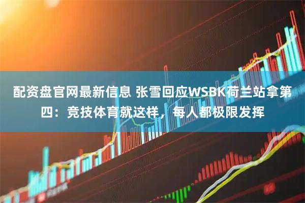 配资盘官网最新信息 张雪回应WSBK荷兰站拿第四：竞技体育就这样，每人都极限发挥