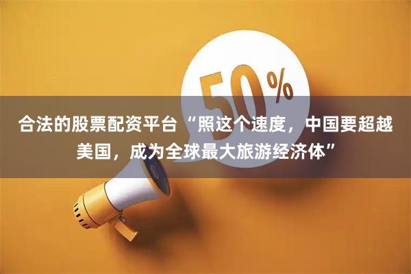 合法的股票配资平台 “照这个速度，中国要超越美国，成为全球最大旅游经济体”