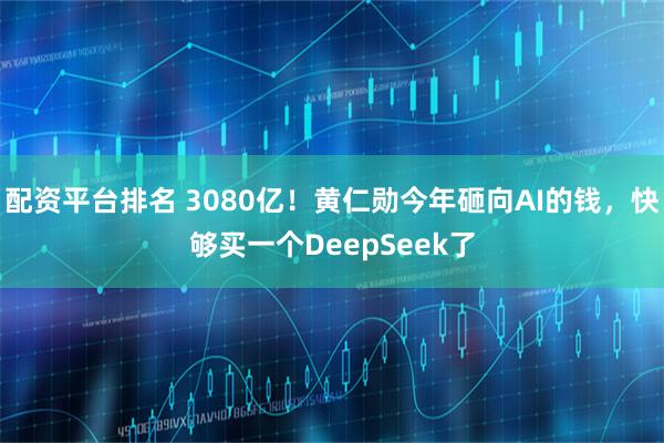 配资平台排名 3080亿！黄仁勋今年砸向AI的钱，快够买一个DeepSeek了