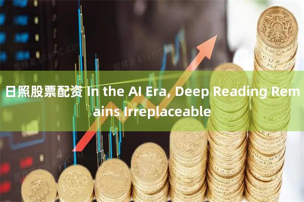 日照股票配资 In the AI Era, Deep Reading Remains Irreplaceable