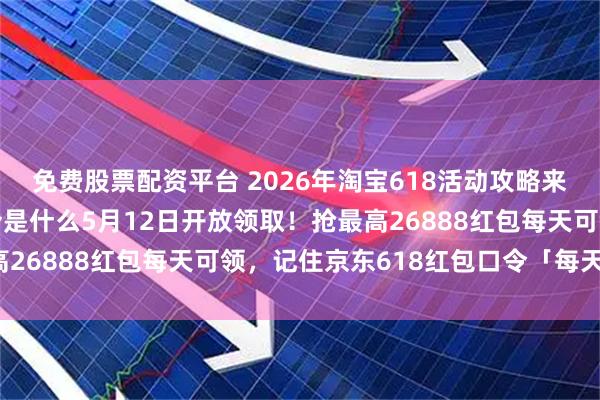 免费股票配资平台 2026年淘宝618活动攻略来了！京东618红包口令是什么5月12日开放领取！抢最高26888红包每天可领，记住京东618红包口令「每天红包」