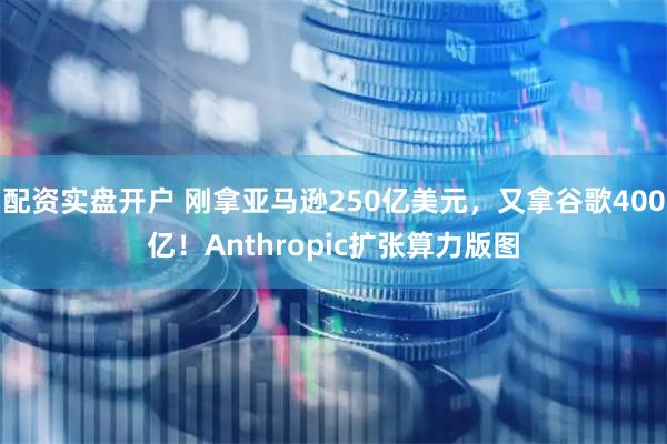 配资实盘开户 刚拿亚马逊250亿美元，又拿谷歌400亿！Anthropic扩张算力版图