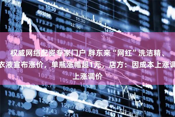 权威网络配资专家门户 胖东来“网红”洗洁精、洗衣液宣布涨价,单瓶涨幅超1元,店方:因成本上涨调价