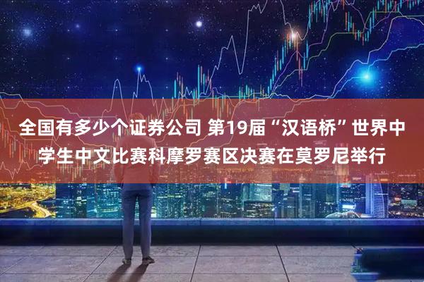 全国有多少个证券公司 第19届“汉语桥”世界中学生中文比赛科摩罗赛区决赛在莫罗尼举行