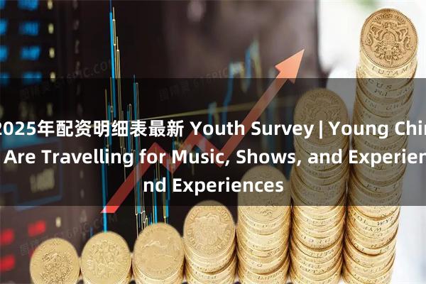 2025年配资明细表最新 Youth Survey | Young Chinese Are Travelling for Music, Shows, and Experiences