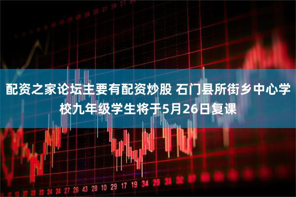 配资之家论坛主要有配资炒股 石门县所街乡中心学校九年级学生将于5月26日复课