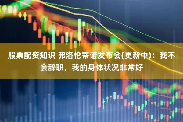股票配资知识 弗洛伦蒂诺发布会(更新中)：我不会辞职，我的身体状况非常好