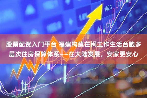 股票配资入门平台 福建构建在闽工作生活台胞多层次住房保障体系——在大陆发展，安家更安心