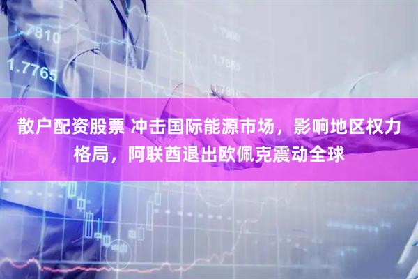 散户配资股票 冲击国际能源市场，影响地区权力格局，阿联酋退出欧佩克震动全球