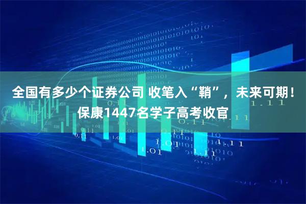 全国有多少个证券公司 收笔入“鞘”，未来可期！保康1447名学子高考收官