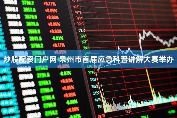 炒股配资门户网 泉州市首届应急科普讲解大赛举办