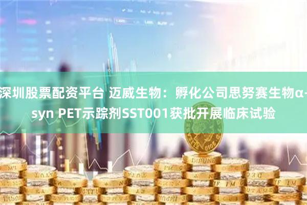深圳股票配资平台 迈威生物：孵化公司思努赛生物α-syn PET示踪剂SST001获批开展临床试验