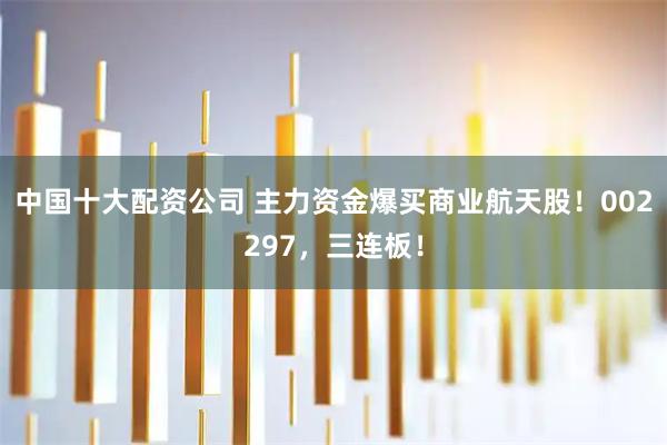 中国十大配资公司 主力资金爆买商业航天股！002297，三连板！
