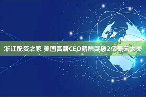 浙江配资之家 美国高薪CEO薪酬突破2亿美元大关