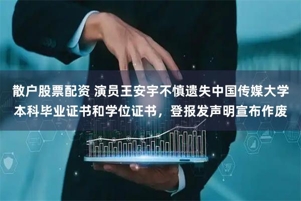 散户股票配资 演员王安宇不慎遗失中国传媒大学本科毕业证书和学位证书，登报发声明宣布作废