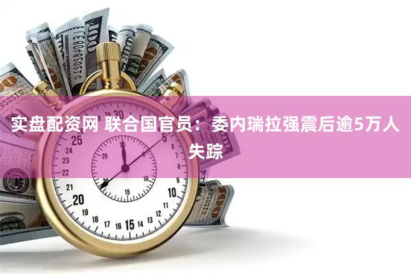 实盘配资网 联合国官员：委内瑞拉强震后逾5万人失踪