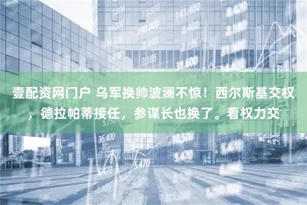 壹配资网门户 乌军换帅波澜不惊！西尔斯基交权，德拉帕蒂接任，参谋长也换了。看权力交