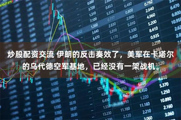 炒股配资交流 伊朗的反击奏效了，美军在卡塔尔的乌代德空军基地，已经没有一架战机。