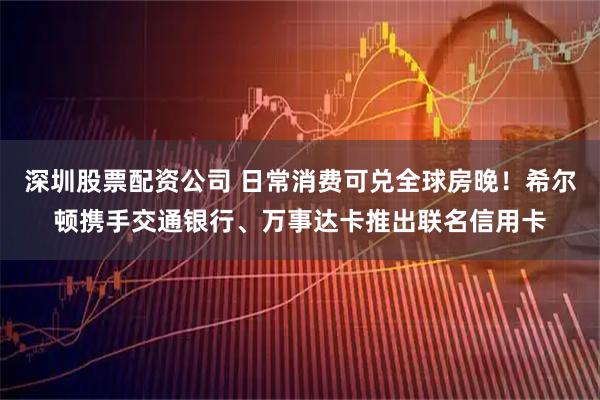 深圳股票配资公司 日常消费可兑全球房晚！希尔顿携手交通银行、万事达卡推出联名信用卡