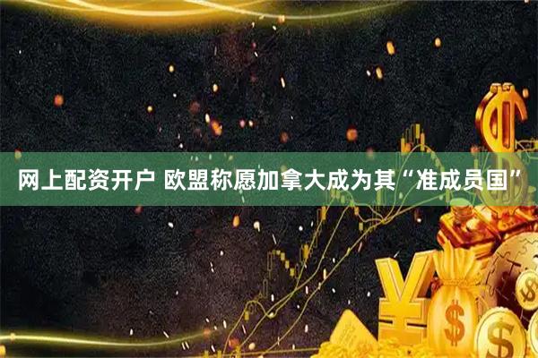 网上配资开户 欧盟称愿加拿大成为其“准成员国”