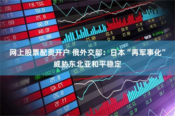 网上股票配资开户 俄外交部：日本“再军事化”威胁东北亚和平稳定