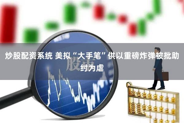 炒股配资系统 美拟“大手笔”供以重磅炸弹被批助纣为虐