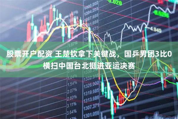 股票开户配资 王楚钦拿下关键战,国乒男团3比0横扫中国台北挺进亚运决赛