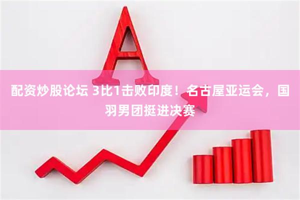 配资炒股论坛 3比1击败印度！名古屋亚运会，国羽男团挺进决赛