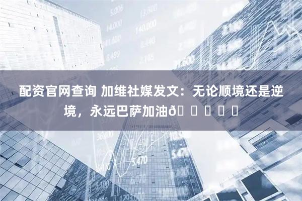 配资官网查询 加维社媒发文：无论顺境还是逆境，永远巴萨加油💙❤️