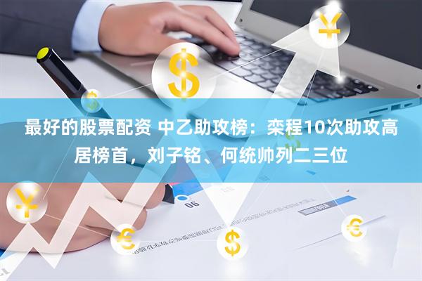 最好的股票配资 中乙助攻榜：栾程10次助攻高居榜首，刘子铭、何统帅列二三位