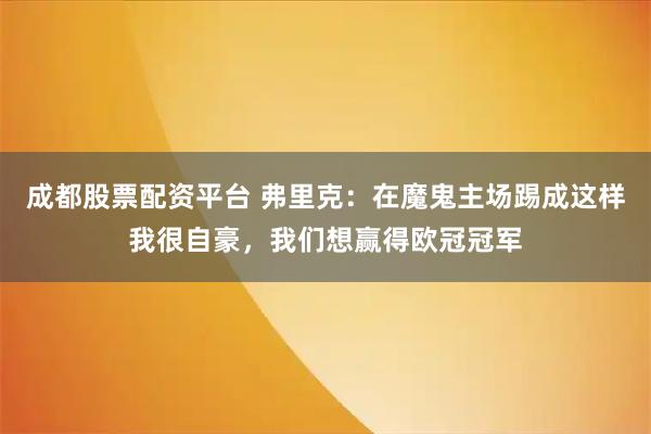 成都股票配资平台 弗里克：在魔鬼主场踢成这样我很自豪，我们想赢得欧冠冠军