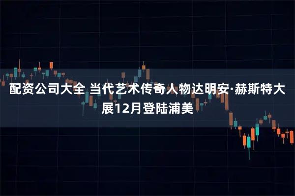 配资公司大全 当代艺术传奇人物达明安·赫斯特大展12月登陆浦美